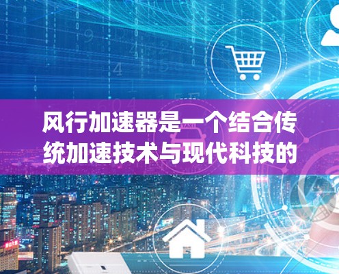 风行加速器是一个结合传统加速技术与现代科技的装置,专为风行汽车品牌设计,旨在提升车辆的加速 efficiency 和适应各种路况。以下是对该装置的详细介绍 风行加速器是一个结合传统加速技术与现代科技的装置,专为风行汽车品牌设计,旨在提升车辆的加速 efficiency 和适应各种路况。以下是对该装置的详细介绍