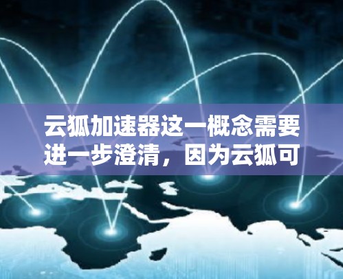 云狐加速器这一概念需要进一步澄清,因为云狐可能是一个缩写或特定技术的名称。以下是对可能的解释和分析 云狐加速器这一概念需要进一步澄清,因为云狐可能是一个缩写或特定技术的名称。以下是对可能的解释和分析