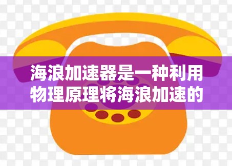 海浪加速器是一种利用物理原理将海浪加速的技术,旨在通过某种方法提升海浪的能量和壮观效果。以下是对海浪加速器的详细分析 海浪加速器是一种利用物理原理将海浪加速的技术,旨在通过某种方法提升海浪的能量和壮观效果。以下是对海浪加速器的详细分析