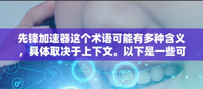 先锋加速器这个术语可能有多种含义,具体取决于上下文。以下是一些可能的解释 先锋加速器这个术语可能有多种含义,具体取决于上下文。以下是一些可能的解释