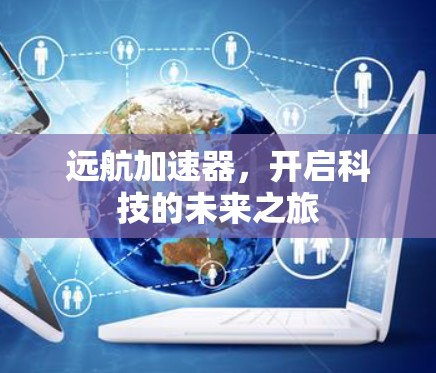 远航加速器,开启科技的未来之旅 远航加速器,开启科技的未来之旅