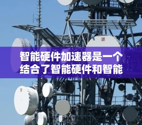 智能硬件加速器是一个结合了智能硬件和智能硬件加速技术的创新概念,旨在提升智能硬件在特定场景下的性能和效率。以下是对这一概念的详细分析 智能硬件加速器是一个结合了智能硬件和智能硬件加速技术的创新概念,旨在提升智能硬件在特定场景下的性能和效率。以下是对这一概念的详细分析