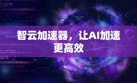 智云加速器,让AI加速更高效 智云加速器,让AI加速更高效
