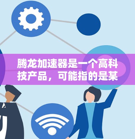 腾龙加速器是一个高科技产品,可能指的是某种基于机器学习和AI技术的加速工具或平台。以下是一些可能的解释和信息 腾龙加速器是一个高科技产品,可能指的是某种基于机器学习和AI技术的加速工具或平台。以下是一些可能的解释和信息