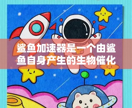 鲨鱼加速器是一个由鲨鱼自身产生的生物催化剂,能够加速食物物质的吸收和消化。这种加速器在鲨鱼的体内通过改变食物的化学结构,使其能够更高效地分解和吸收食物中的营养成分 鲨鱼加速器是一个由鲨鱼自身产生的生物催化剂,能够加速食物物质的吸收和消化。这种加速器在鲨鱼的体内通过改变食物的化学结构,使其能够更高效地分解和吸收食物中的营养成分