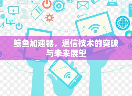 鲸鱼加速器,通信技术的突破与未来展望 鲸鱼加速器,通信技术的突破与未来展望