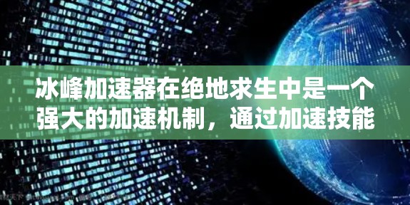 冰峰加速器在绝地求生中是一个强大的加速机制,通过加速技能树中的技能和技能树升级,使得玩家在战斗中能够更快成长,更快获得技能和技能树。以下是关于冰峰加速器的详细介绍 冰峰加速器在绝地求生中是一个强大的加速机制,通过加速技能树中的技能和技能树升级,使得玩家在战斗中能够更快成长,更快获得技能和技能树。以下是关于冰峰加速器的详细介绍