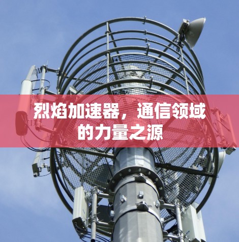烈焰加速器,通信领域的力量之源 烈焰加速器,通信领域的力量之源