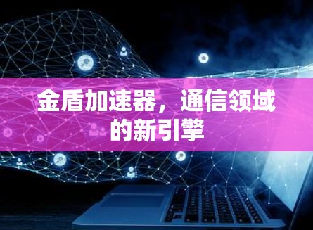 金盾加速器,通信领域的新引擎 金盾加速器,通信领域的新引擎