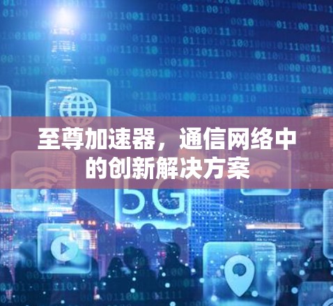 至尊加速器,通信网络中的创新解决方案 至尊加速器,通信网络中的创新解决方案