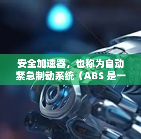 安全加速器,也称为自动紧急制动系统(ABS 是一种安全技术,主要用于减轻驾驶员因紧急情况下的惯性而引发的危险,例如车与障碍物碰撞时 安全加速器,也称为自动紧急制动系统(ABS 是一种安全技术,主要用于减轻驾驶员因紧急情况下的惯性而引发的危险,例如车与障碍物碰撞时