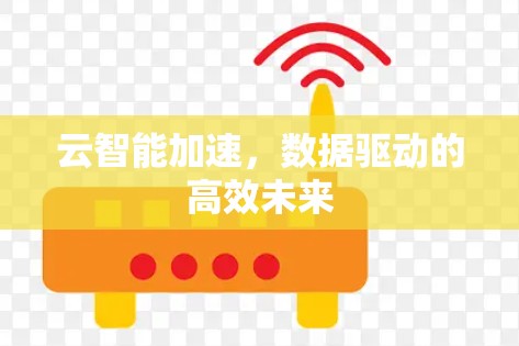 云智能加速,数据驱动的高效未来 云智能加速,数据驱动的高效未来