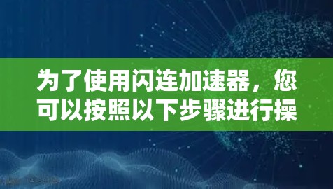 为了使用闪连加速器,您可以按照以下步骤进行操作 为了使用闪连加速器,您可以按照以下步骤进行操作