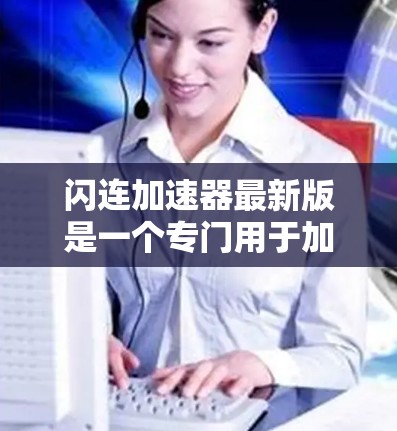闪连加速器最新版是一个专门用于加速视频流、音频流的软件工具,旨在帮助用户在视频流或音频流中节省 bandwidth 和时间。以下是对闪连加速器的一些详细介绍 闪连加速器最新版是一个专门用于加速视频流、音频流的软件工具,旨在帮助用户在视频流或音频流中节省 bandwidth 和时间。以下是对闪连加速器的一些详细介绍