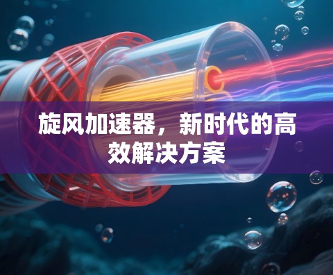 旋风加速器,新时代的高效解决方案 旋风加速器,新时代的高效解决方案