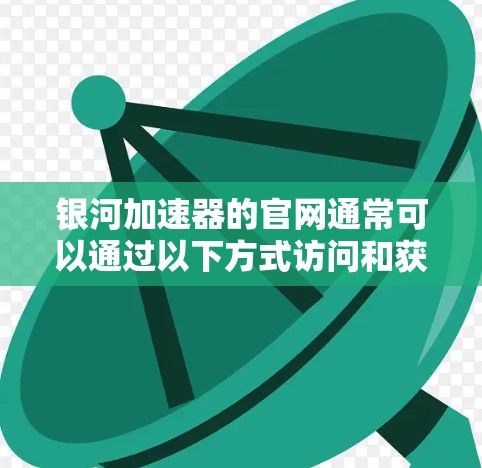 银河加速器的官网通常可以通过以下方式访问和获取信息 银河加速器的官网通常可以通过以下方式访问和获取信息