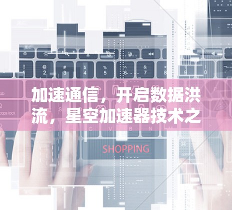 加速通信,开启数据洪流,星空加速器技术之探索 加速通信,开启数据洪流,星空加速器技术之探索