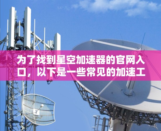 为了找到星空加速器的官网入口,以下是一些常见的加速工具网站和如何访问它们的步骤 为了找到星空加速器的官网入口,以下是一些常见的加速工具网站和如何访问它们的步骤