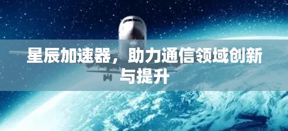 星辰加速器,助力通信领域创新与提升 星辰加速器,助力通信领域创新与提升