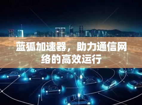 蓝狐加速器,助力通信网络的高效运行 蓝狐加速器,助力通信网络的高效运行