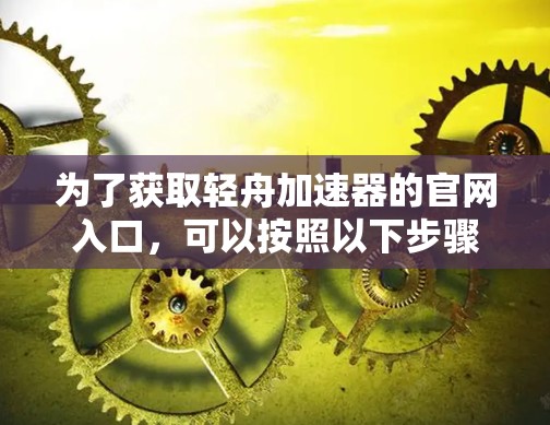为了获取轻舟加速器的官网入口,可以按照以下步骤进行 为了获取轻舟加速器的官网入口,可以按照以下步骤进行