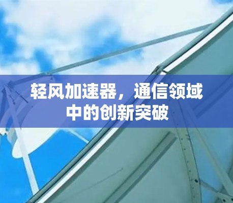 轻风加速器,通信领域中的创新突破 轻风加速器,通信领域中的创新突破