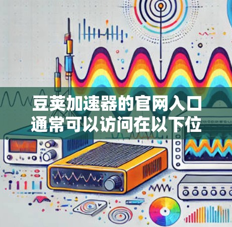 豆荚加速器的官网入口通常可以访问在以下位置 豆荚加速器的官网入口通常可以访问在以下位置