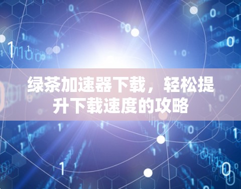绿茶加速器下载,轻松提升下载速度的攻略 绿茶加速器下载,轻松提升下载速度的攻略