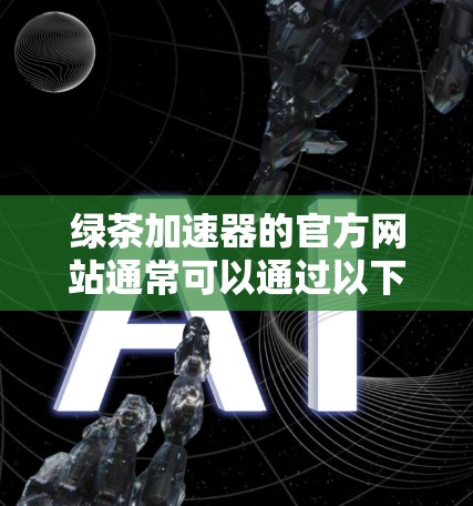 绿茶加速器的官方网站通常可以通过以下途径访问 绿茶加速器的官方网站通常可以通过以下途径访问