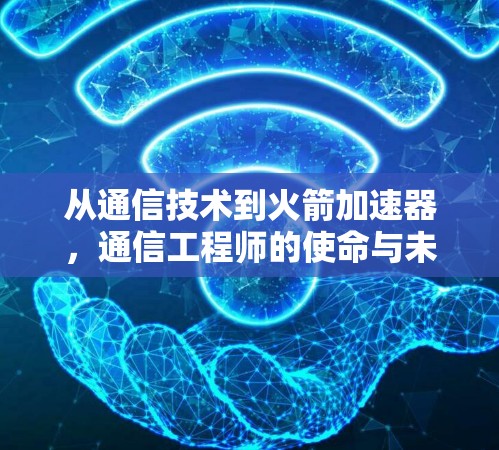 从通信技术到火箭加速器,通信工程师的使命与未来 从通信技术到火箭加速器,通信工程师的使命与未来