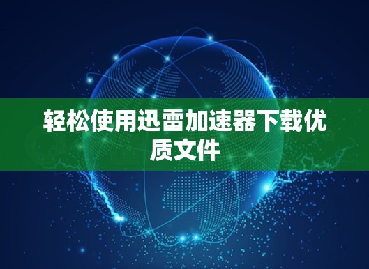 轻松使用迅雷加速器下载优质文件 轻松使用迅雷加速器下载优质文件