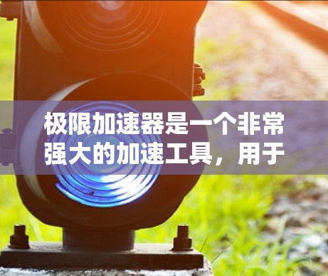 极限加速器是一个非常强大的加速工具,用于提升软件性能和游戏体验。如果你正在寻找最新版的加速器,以下是一些关键点和建议 极限加速器是一个非常强大的加速工具,用于提升软件性能和游戏体验。如果你正在寻找最新版的加速器,以下是一些关键点和建议