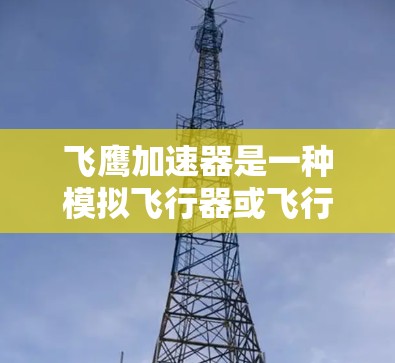 飞鹰加速器是一种模拟飞行器或飞行器加速装置,用于进行飞行测试和模拟飞行实验。它的最新版本可能涵盖了技术革新、功能细节以及性能参数,以下是一些可能的方面和信息 飞鹰加速器是一种模拟飞行器或飞行器加速装置,用于进行飞行测试和模拟飞行实验。它的最新版本可能涵盖了技术革新、功能细节以及性能参数,以下是一些可能的方面和信息