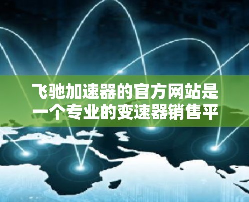 飞驰加速器的官方网站是一个专业的变速器销售平台，提供大量的变速器型号和详细的产品信息。以下是一步步的访问方法