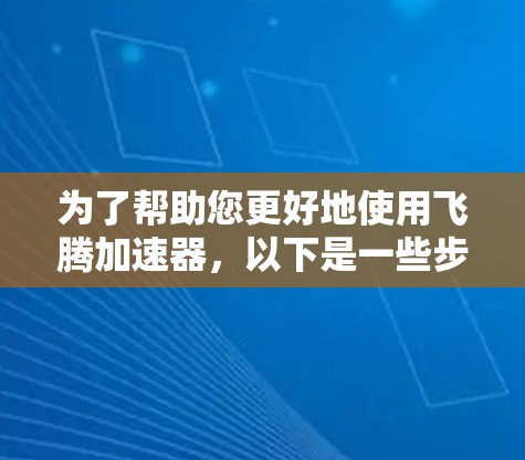 为了帮助您更好地使用飞腾加速器，以下是一些步骤和信息的总结
