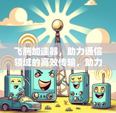 飞腾加速器,助力通信领域的高效传输,助力你的数据传输速度从未有目共睹 飞腾加速器,助力通信领域的高效传输,助力你的数据传输速度从未有目共睹