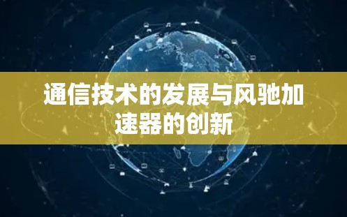 通信技术的发展与风驰加速器的创新 通信技术的发展与风驰加速器的创新
