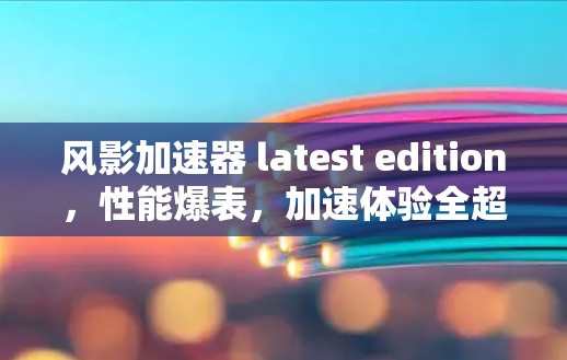 风影加速器 latest edition,性能爆表,加速体验全超值 风影加速器 latest edition,性能爆表,加速体验全超值