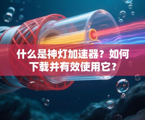 什么是神灯加速器?如何下载并有效使用它? 什么是神灯加速器?如何下载并有效使用它?