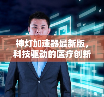 神灯加速器最新版,科技驱动的医疗创新 神灯加速器最新版,科技驱动的医疗创新