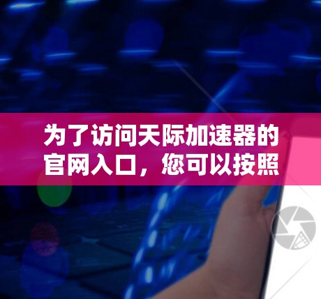 为了访问天际加速器的官网入口,您可以按照以下步骤操作 为了访问天际加速器的官网入口,您可以按照以下步骤操作