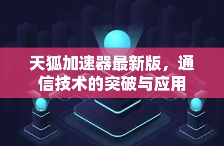 天狐加速器最新版,通信技术的突破与应用 天狐加速器最新版,通信技术的突破与应用