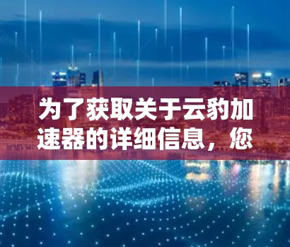 为了获取关于云豹加速器的详细信息,您可以访问其官方网站。以下是一个可能的结构化信息 为了获取关于云豹加速器的详细信息,您可以访问其官方网站。以下是一个可能的结构化信息