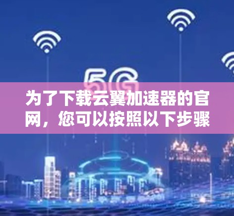 为了下载云翼加速器的官网,您可以按照以下步骤进行操作 为了下载云翼加速器的官网,您可以按照以下步骤进行操作