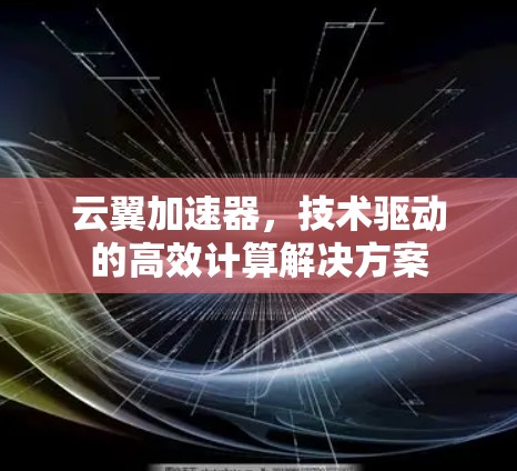 云翼加速器,技术驱动的高效计算解决方案 云翼加速器,技术驱动的高效计算解决方案
