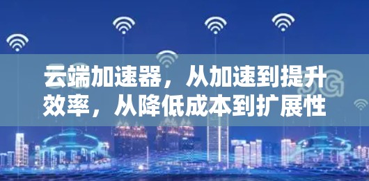 云端加速器,从加速到提升效率,从降低成本到扩展性能 云端加速器,从加速到提升效率,从降低成本到扩展性能