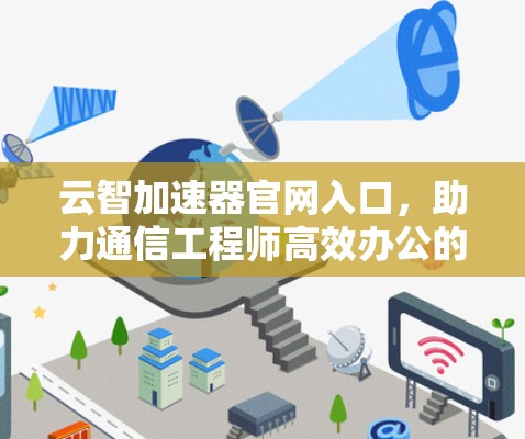 云智加速器官网入口，助力通信工程师高效办公的贴心解决方案