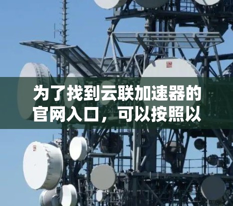 为了找到云联加速器的官网入口,可以按照以下步骤操作 为了找到云联加速器的官网入口,可以按照以下步骤操作