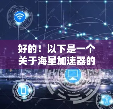 好的!以下是一个关于海星加速器的简要介绍 好的!以下是一个关于海星加速器的简要介绍