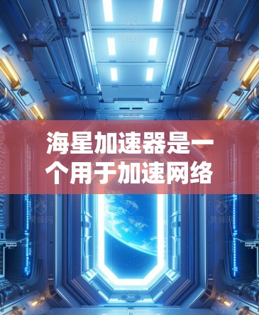 海星加速器是一个用于加速网络和下载速度的工具,通常支持多种网络协议和下载模式。以下是下载海星加速器的详细步骤 海星加速器是一个用于加速网络和下载速度的工具,通常支持多种网络协议和下载模式。以下是下载海星加速器的详细步骤